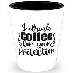 I Drink Coffee For Your Protection,  Shotglass 1.5 Oz. Model 60050