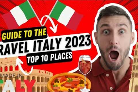 Travel Italy 2023: A Guide to 10 Top Must-See Places to Visit