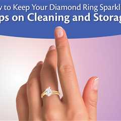 How to Keep Your Diamond Ring Sparkling: Tips on Cleaning and Storage