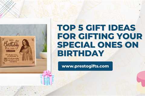 Top 5 Gift Ideas For Gifting Your Special Ones On Birthday