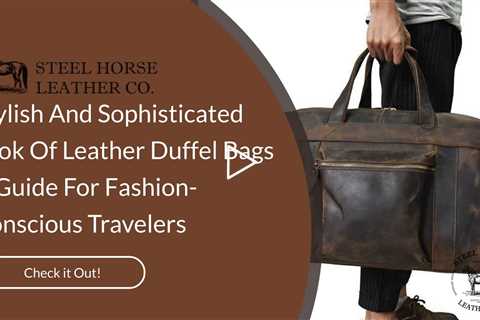 Stylish And Sophisticated Look Of Leather Duffel Bags: A Guide For Fashion-Conscious Travelers